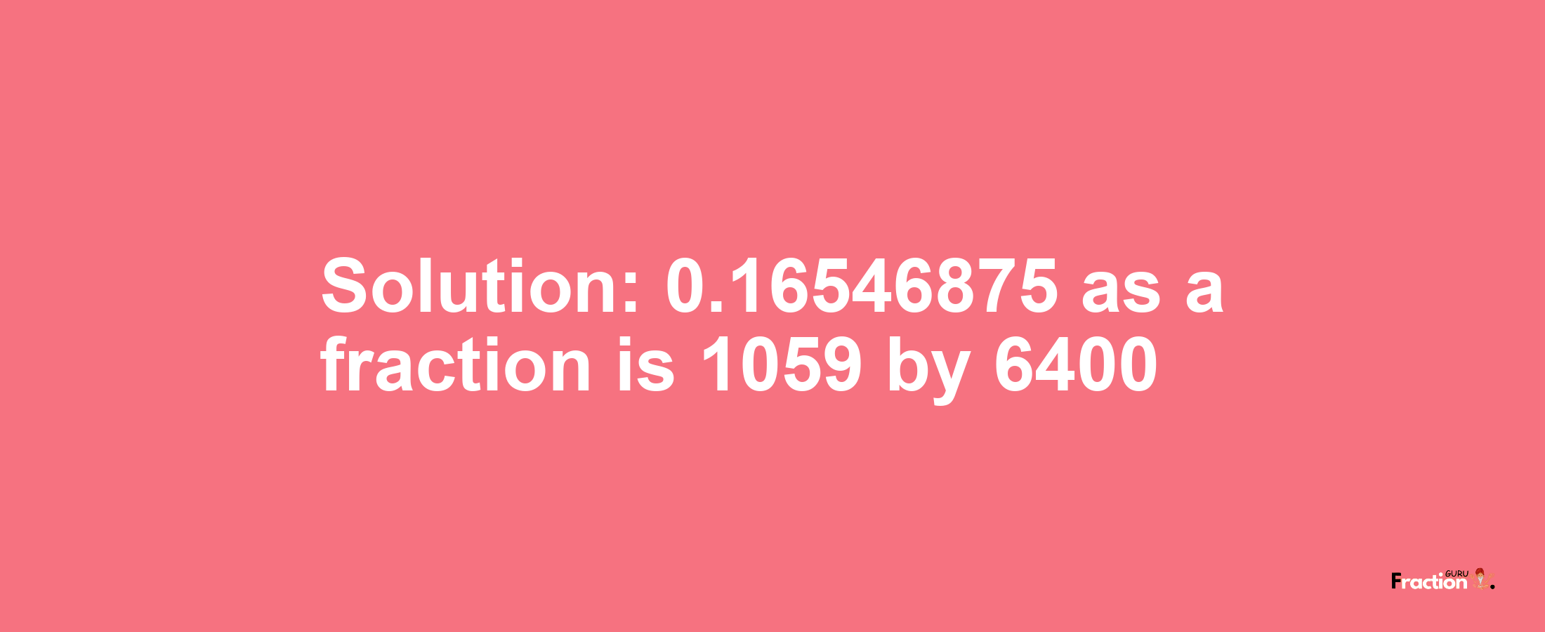 Solution:0.16546875 as a fraction is 1059/6400